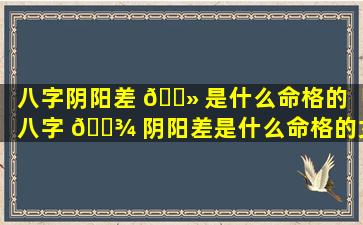 八字阴阳差 🌻 是什么命格的「八字 🌾 阴阳差是什么命格的女人」